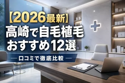 【2026最新】高崎で自毛植毛おすすめ12選！口コミで徹底比較